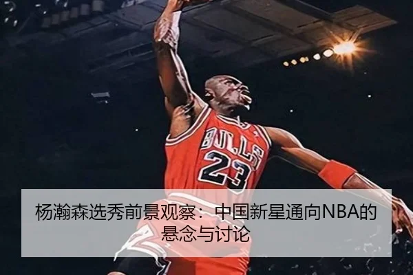 杨瀚森选秀前景观察：中国新星通向NBA的悬念与讨论